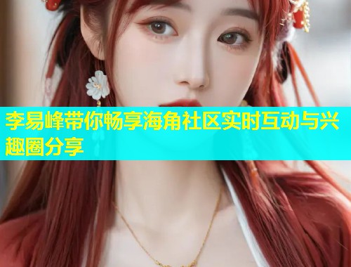 李易峰带你畅享海角社区实时互动与兴趣圈分享  第1张