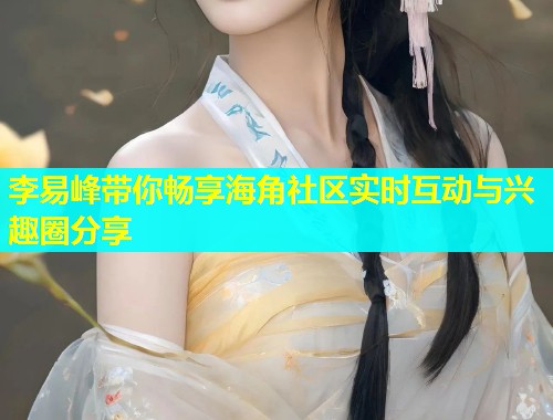 李易峰带你畅享海角社区实时互动与兴趣圈分享  第2张