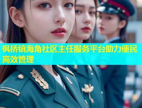 枫桥镇海角社区主任服务平台助力便民高效管理  第2张