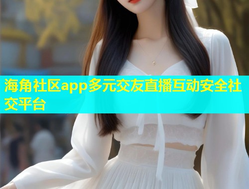 海角社区app多元交友直播互动安全社交平台  第1张