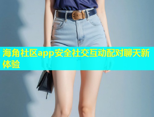 海角社区app安全社交互动配对聊天新体验  第1张