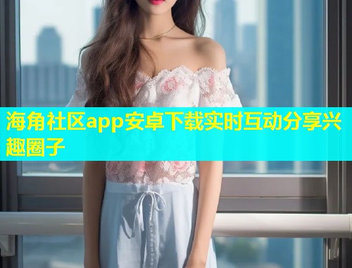 海角社区app安卓下载实时互动分享兴趣圈子  第1张