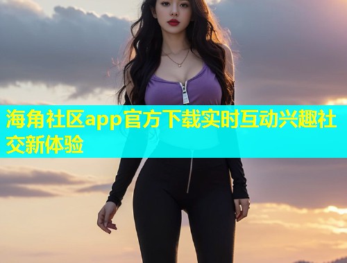 海角社区app官方下载实时互动兴趣社交新体验  第1张