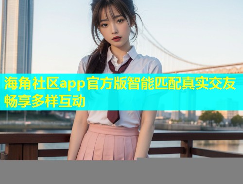 海角社区app官方版智能匹配真实交友畅享多样互动  第1张