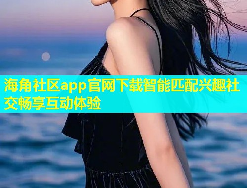 海角社区app官网下载智能匹配兴趣社交畅享互动体验  第2张