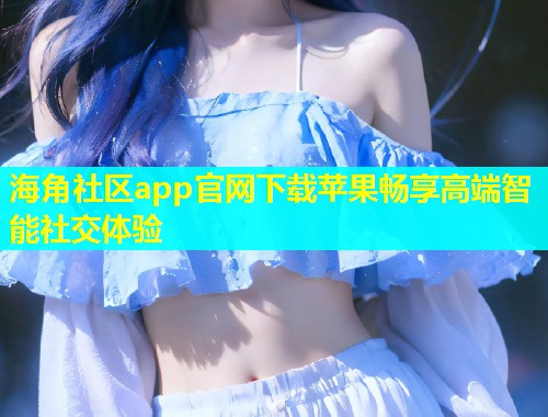 海角社区app官网下载苹果畅享高端智能社交体验  第1张