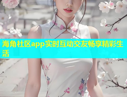 海角社区app实时互动交友畅享精彩生活  第1张