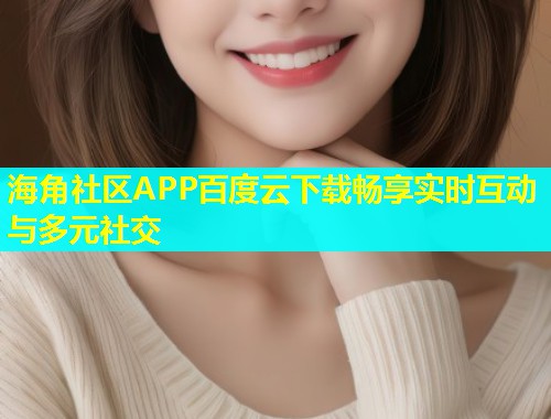 海角社区APP百度云下载畅享实时互动与多元社交  第1张