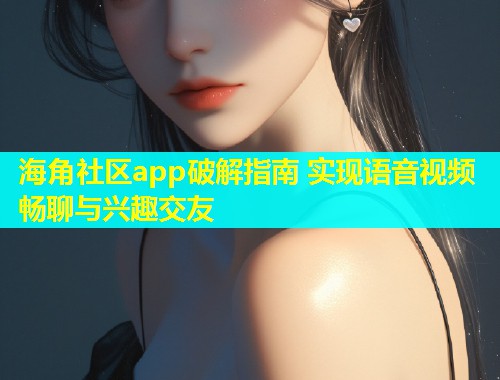海角社区app破解指南 实现语音视频畅聊与兴趣交友  第1张