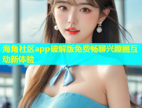 海角社区app破解版免费畅聊兴趣圈互动新体验  第2张