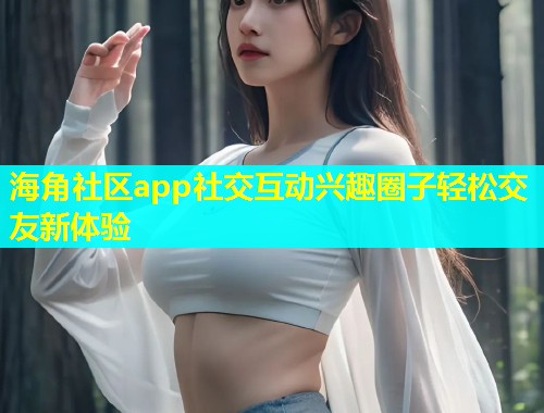 海角社区app社交互动兴趣圈子轻松交友新体验  第1张