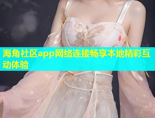 海角社区app网络连接畅享本地精彩互动体验  第1张