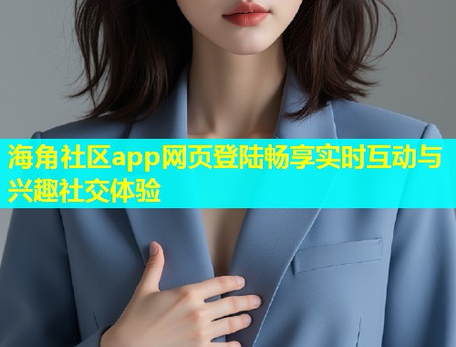 海角社区app网页登陆畅享实时互动与兴趣社交体验  第1张