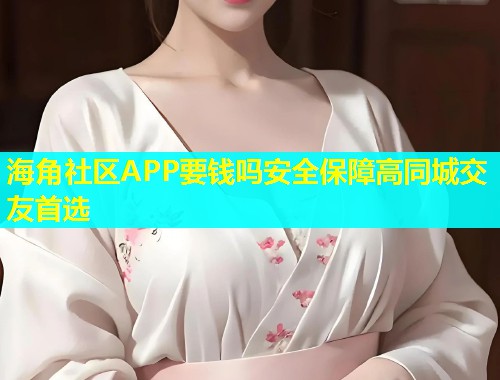 海角社区APP要钱吗安全保障高同城交友首选  第1张