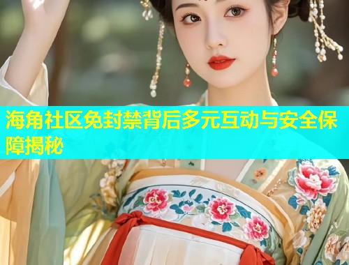 海角社区免封禁背后多元互动与安全保障揭秘  第2张