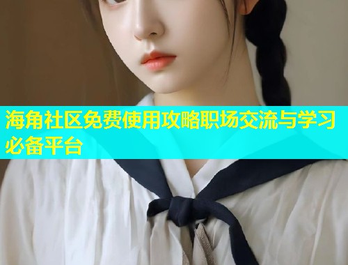 海角社区免费使用攻略职场交流与学习必备平台  第1张
