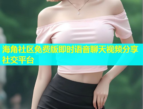 海角社区免费版即时语音聊天视频分享社交平台  第1张