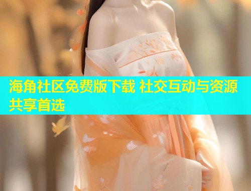 海角社区免费版下载 社交互动与资源共享首选  第2张