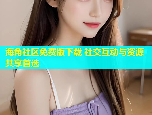 海角社区免费版下载 社交互动与资源共享首选  第1张