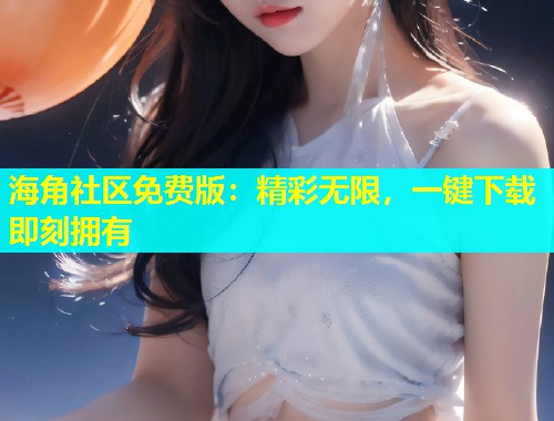 海角社区免费版：精彩无限，一键下载即刻拥有  第1张