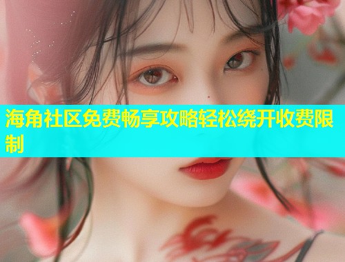 海角社区免费畅享攻略轻松绕开收费限制  第1张