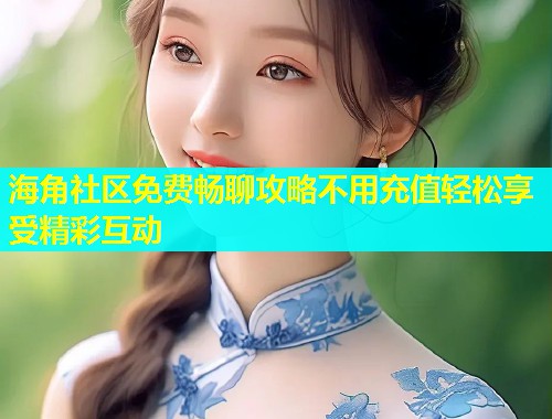 海角社区免费畅聊攻略不用充值轻松享受精彩互动  第1张