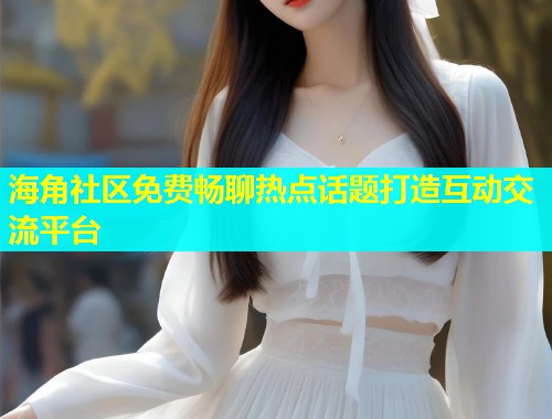 海角社区免费畅聊热点话题打造互动交流平台  第2张