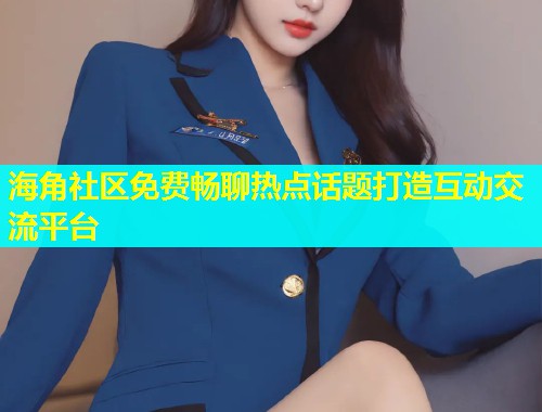 海角社区免费畅聊热点话题打造互动交流平台  第1张