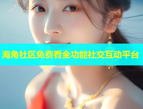 海角社区免费看全功能社交互动平台  第2张