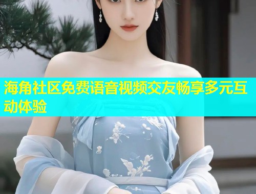 海角社区免费语音视频交友畅享多元互动体验  第1张