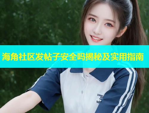 海角社区发帖子安全吗揭秘及实用指南  第2张