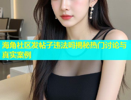 海角社区发帖子违法吗揭秘热门讨论与真实案例  第1张