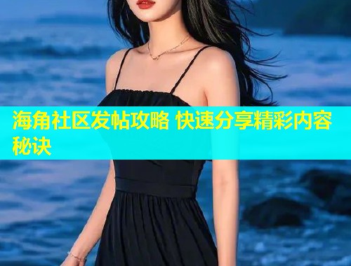 海角社区发帖攻略 快速分享精彩内容秘诀  第1张