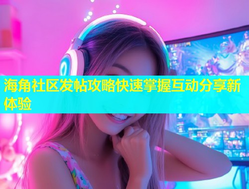 海角社区发帖攻略快速掌握互动分享新体验  第1张