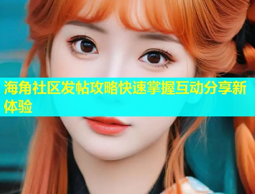 海角社区发帖攻略快速掌握互动分享新体验  第2张