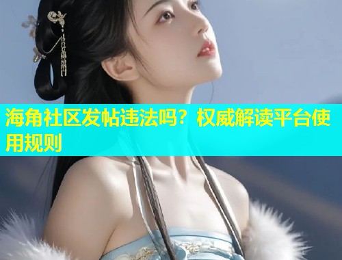 海角社区发帖违法吗？权威解读平台使用规则  第1张