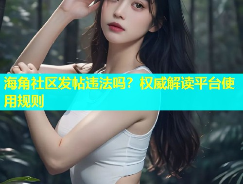 海角社区发帖违法吗？权威解读平台使用规则  第2张