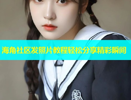 海角社区发照片教程轻松分享精彩瞬间  第1张