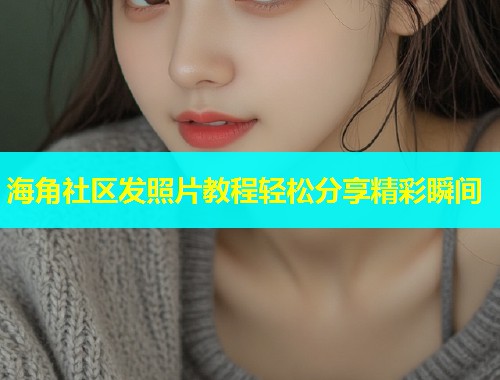 海角社区发照片教程轻松分享精彩瞬间  第2张