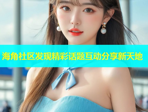 海角社区发现精彩话题互动分享新天地  第1张