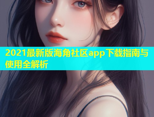 2021最新版海角社区app下载指南与使用全解析  第2张