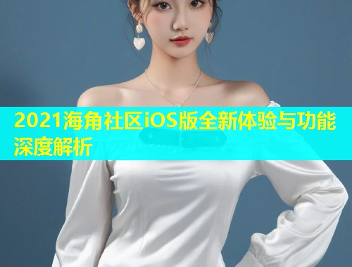2021海角社区iOS版全新体验与功能深度解析  第1张