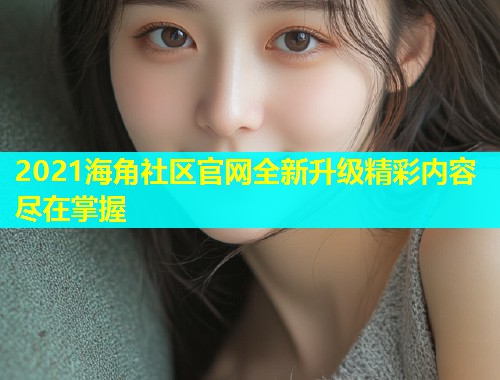2021海角社区官网全新升级精彩内容尽在掌握  第1张