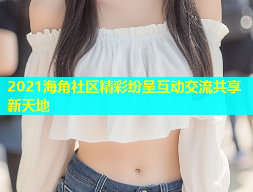 2021海角社区精彩纷呈互动交流共享新天地  第1张