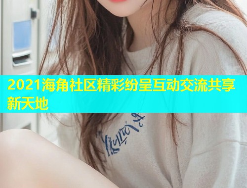 2021海角社区精彩纷呈互动交流共享新天地  第2张