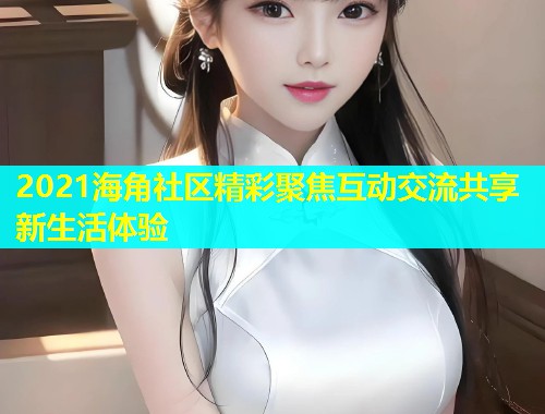 2021海角社区精彩聚焦互动交流共享新生活体验  第2张