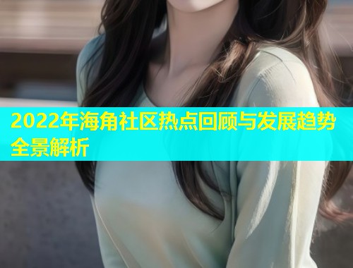 2022年海角社区热点回顾与发展趋势全景解析  第1张