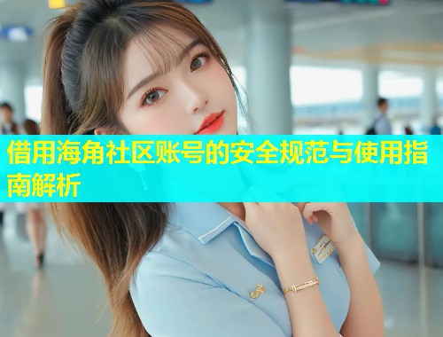 借用海角社区账号的安全规范与使用指南解析  第1张