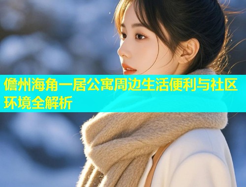 儋州海角一居公寓周边生活便利与社区环境全解析  第2张
