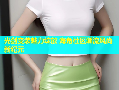 光剑变装魅力绽放 海角社区潮流风尚新纪元  第1张